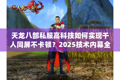 天龙八部私服高科技如何实现千人同屏不卡顿?2025技术内幕全解析 天龙八部私服高科技如何实现千人同屏不卡顿?2025技术内幕全解析