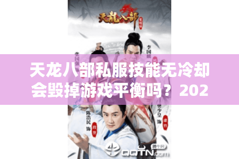 天龙八部私服技能无冷却会毁掉游戏平衡吗?2025最新解决方案评测 天龙八部私服技能无冷却会毁掉游戏平衡吗?2025最新解决方案评测