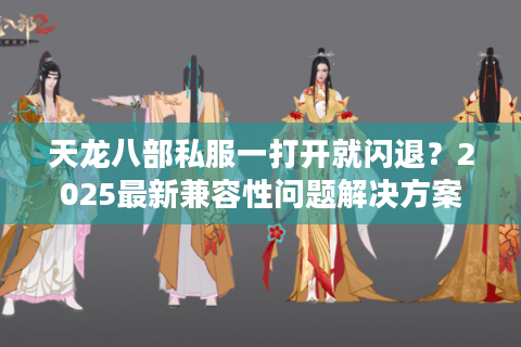 天龙八部私服一打开就闪退?2025最新兼容性问题解决方案 天龙八部私服一打开就闪退?2025最新兼容性问题解决方案