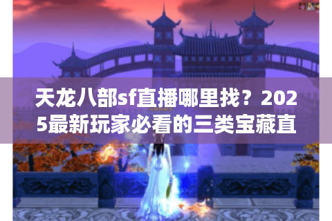 天龙八部sf直播哪里找?2025最新玩家必看的三类宝藏直播间 天龙八部sf直播哪里找?2025最新玩家必看的三类宝藏直播间