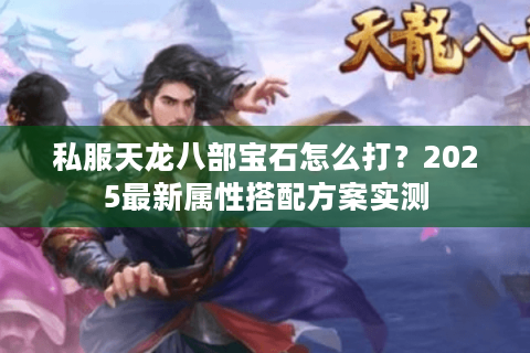 私服天龙八部宝石怎么打?2025最新属性搭配方案实测 私服天龙八部宝石怎么打?2025最新属性搭配方案实测