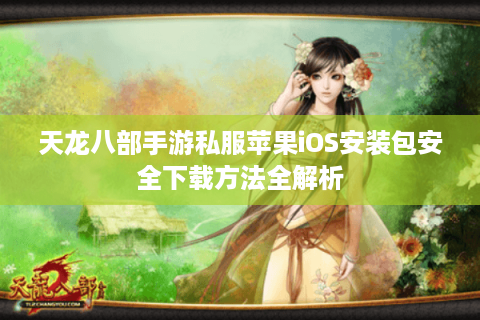 天龙八部手游私服苹果iOS安装包安全下载方法全解析 天龙八部手游私服苹果iOS安装包安全下载方法全解析