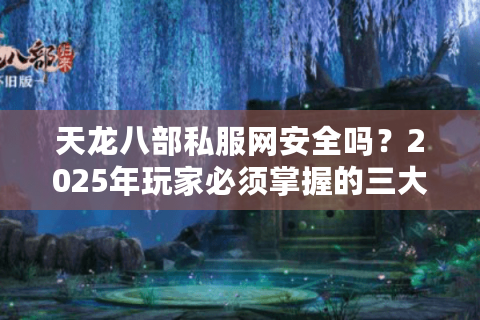 天龙八部私服网安全吗？2025年玩家必须掌握的三大防骗守则