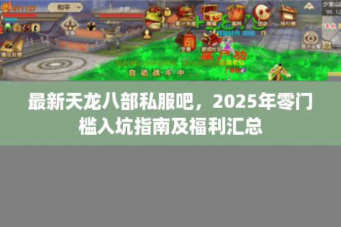 最新天龙八部私服吧,2025年零门槛入坑指南及福利汇总 最新天龙八部私服吧,2025年零门槛入坑指南及福利汇总