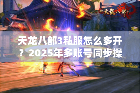 天龙八部3私服怎么多开?2025年多账号同步操作终极方案 天龙八部3私服怎么多开?2025年多账号同步操作终极方案