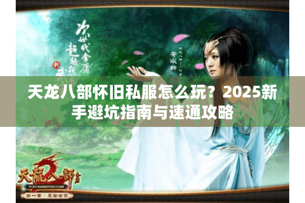 天龙八部怀旧私服怎么玩?2025新手避坑指南与速通攻略 天龙八部怀旧私服怎么玩?2025新手避坑指南与速通攻略