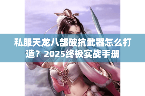 私服天龙八部破抗武器怎么打造?2025终极实战手册 私服天龙八部破抗武器怎么打造?2025终极实战手册