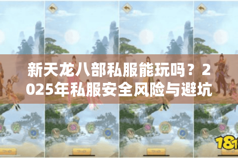 新天龙八部私服能玩吗?2025年私服安全风险与避坑指南 新天龙八部私服能玩吗?2025年私服安全风险与避坑指南