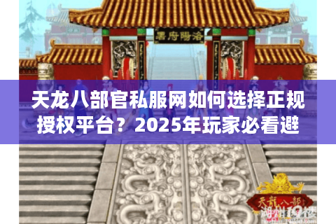 天龙八部官私服网如何选择正规授权平台?2025年玩家必看避坑指南 天龙八部官私服网如何选择正规授权平台?2025年玩家必看避坑指南