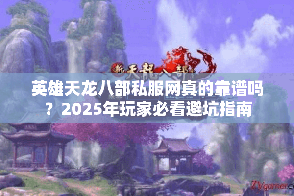 英雄天龙八部私服网真的靠谱吗?2025年玩家必看避坑指南 英雄天龙八部私服网真的靠谱吗?2025年玩家必看避坑指南