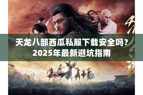 天龙八部西瓜私服下载安全吗?2025年最新避坑指南 天龙八部西瓜私服下载安全吗?2025年最新避坑指南