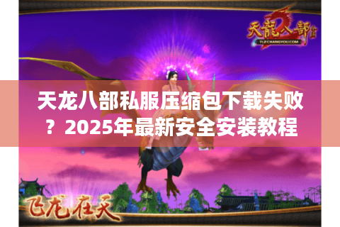 天龙八部私服压缩包下载失败?2025年最新安全安装教程 天龙八部私服压缩包下载失败?2025年最新安全安装教程