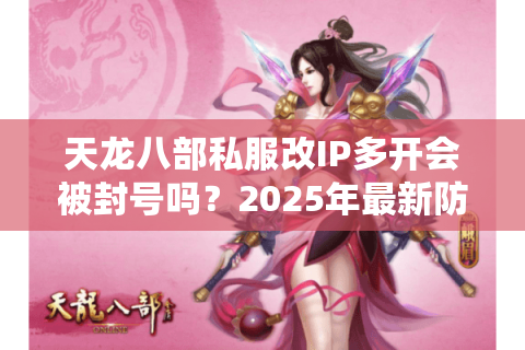 天龙八部私服改IP多开会被封号吗?2025年最新防检测攻略 天龙八部私服改IP多开会被封号吗?2025年最新防检测攻略