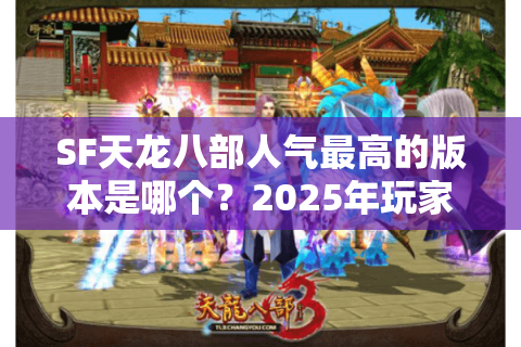 SF天龙八部人气最高的版本是哪个?2025年玩家实测榜单揭晓 SF天龙八部人气最高的版本是哪个?2025年玩家实测榜单揭晓
