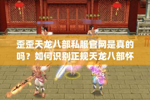 歪歪天龙八部私服官网是真的吗?如何识别正规天龙八部怀旧服下载站 歪歪天龙八部私服官网是真的吗?如何识别正规天龙八部怀旧服下载站