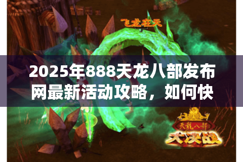 2025年888天龙八部发布网最新活动攻略，如何快速获取顶级装备？