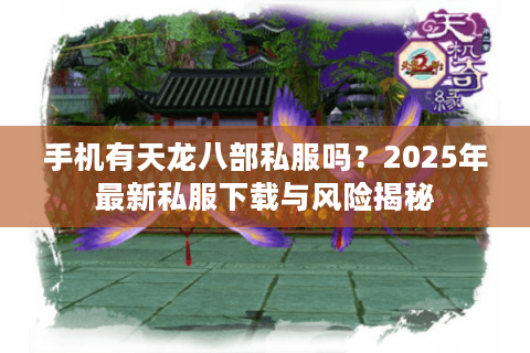 手机有天龙八部私服吗?2025年最新私服下载与风险揭秘 手机有天龙八部私服吗?2025年最新私服下载与风险揭秘