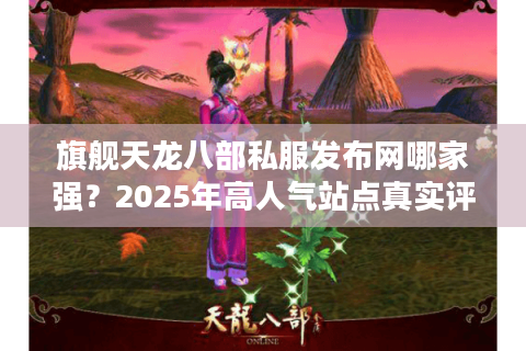 旗舰天龙八部私服发布网哪家强?2025年高人气站点真实评测 旗舰天龙八部私服发布网哪家强?2025年高人气站点真实评测