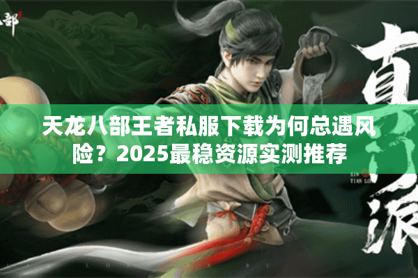 天龙八部王者私服下载为何总遇风险?2025最稳资源实测推荐 天龙八部王者私服下载为何总遇风险?2025最稳资源实测推荐