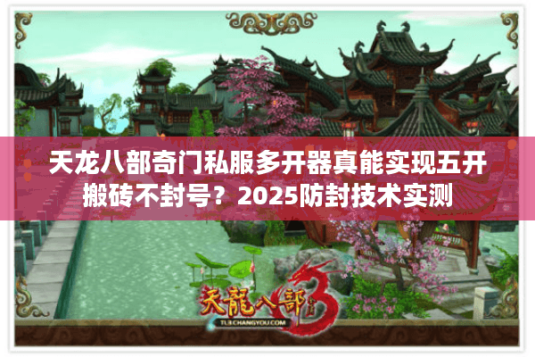 天龙八部奇门私服多开器真能实现五开搬砖不封号?2025防封技术实测 天龙八部奇门私服多开器真能实现五开搬砖不封号?2025防封技术实测