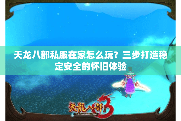 天龙八部私服在家怎么玩?三步打造稳定安全的怀旧体验 天龙八部私服在家怎么玩?三步打造稳定安全的怀旧体验