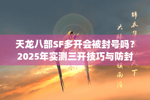天龙八部SF多开会被封号吗?2025年实测三开技巧与防封指南 天龙八部SF多开会被封号吗?2025年实测三开技巧与防封指南