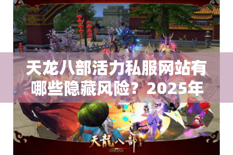 天龙八部活力私服网站有哪些隐藏风险?2025年实测避坑指南 天龙八部活力私服网站有哪些隐藏风险?2025年实测避坑指南