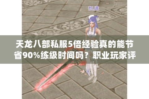 天龙八部私服5倍经验真的能节省90%练级时间吗?职业玩家评测报告 天龙八部私服5倍经验真的能节省90%练级时间吗?职业玩家评测报告