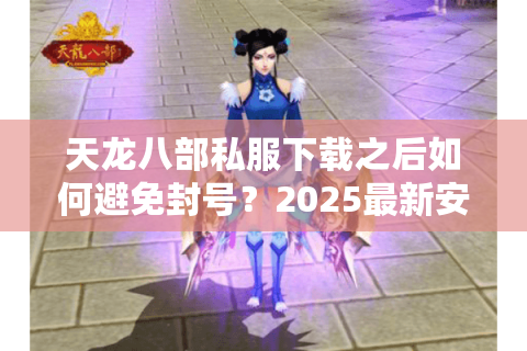 天龙八部私服下载之后如何避免封号?2025最新安全安装教程 天龙八部私服下载之后如何避免封号?2025最新安全安装教程