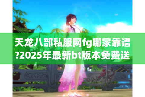 天龙八部私服网fg哪家靠谱?2025年最新bt版本免费送元宝