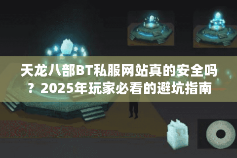 天龙八部BT私服网站真的安全吗?2025年玩家必看的避坑指南 天龙八部BT私服网站真的安全吗?2025年玩家必看的避坑指南