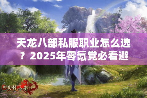 天龙八部私服职业怎么选?2025年零氪党必看避坑指南 天龙八部私服职业怎么选?2025年零氪党必看避坑指南
