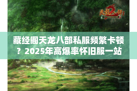 藏经阁天龙八部私服频繁卡顿?2025年高爆率怀旧服一站式解决 藏经阁天龙八部私服频繁卡顿?2025年高爆率怀旧服一站式解决