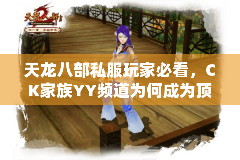 天龙八部私服玩家必看,CK家族YY频道为何成为顶级战力聚集地? 天龙八部私服玩家必看,CK家族YY频道为何成为顶级战力聚集地?