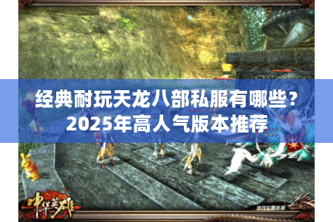 经典耐玩天龙八部私服有哪些？2025年高人气版本推荐