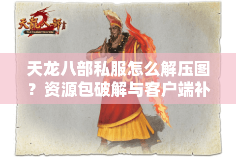 天龙八部私服怎么解压图?资源包破解与客户端补丁安装全指南 天龙八部私服怎么解压图?资源包破解与客户端补丁安装全指南