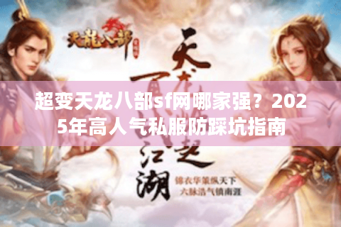 超变天龙八部sf网哪家强?2025年高人气私服防踩坑指南 超变天龙八部sf网哪家强?2025年高人气私服防踩坑指南