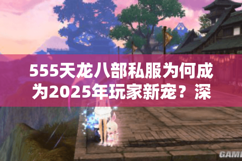 555天龙八部私服为何成为2025年玩家新宠?深度剖析三大生存法则 555天龙八部私服为何成为2025年玩家新宠?深度剖析三大生存法则