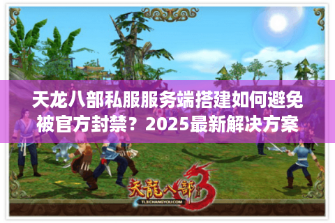 天龙八部私服服务端搭建如何避免被官方封禁?2025最新解决方案 天龙八部私服服务端搭建如何避免被官方封禁?2025最新解决方案