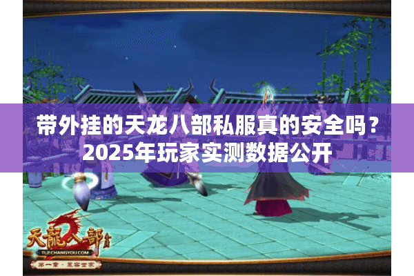 带外挂的天龙八部私服真的安全吗？2025年玩家实测数据公开