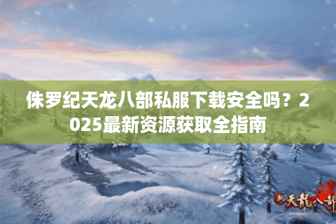 侏罗纪天龙八部私服下载安全吗?2025最新资源获取全指南 侏罗纪天龙八部私服下载安全吗?2025最新资源获取全指南