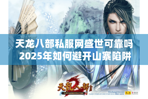 天龙八部私服网盛世可靠吗 2025年如何避开山寨陷阱 天龙八部私服网盛世可靠吗 2025年如何避开山寨陷阱
