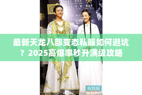 最新天龙八部变态私服如何避坑?2025高爆率秒升满级攻略 最新天龙八部变态私服如何避坑?2025高爆率秒升满级攻略