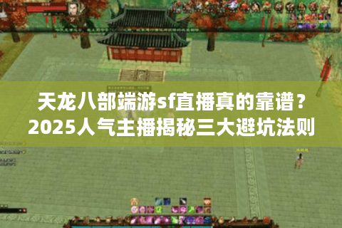 天龙八部端游sf直播真的靠谱?2025人气主播揭秘三大避坑法则 天龙八部端游sf直播真的靠谱?2025人气主播揭秘三大避坑法则