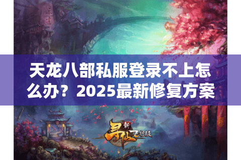 天龙八部私服登录不上怎么办？2025最新修复方案实测有效