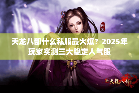 天龙八部什么私服最火爆?2025年玩家实测三大稳定人气服 天龙八部什么私服最火爆?2025年玩家实测三大稳定人气服