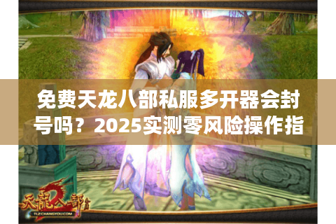 免费天龙八部私服多开器会封号吗?2025实测零风险操作指南 免费天龙八部私服多开器会封号吗?2025实测零风险操作指南