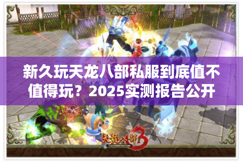 新久玩天龙八部私服到底值不值得玩?2025实测报告公开 新久玩天龙八部私服到底值不值得玩?2025实测报告公开