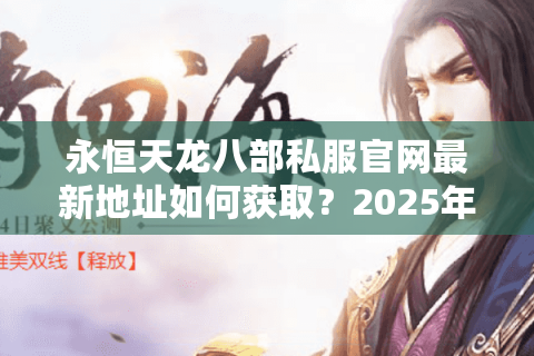 永恒天龙八部私服官网最新地址如何获取？2025年玩家必看避坑指南