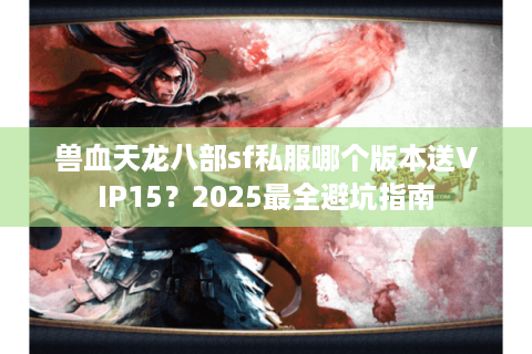 兽血天龙八部sf私服哪个版本送VIP15？2025最全避坑指南